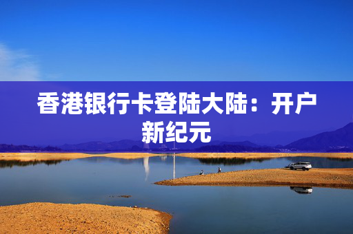 香港银行卡登陆大陆：开户新纪元