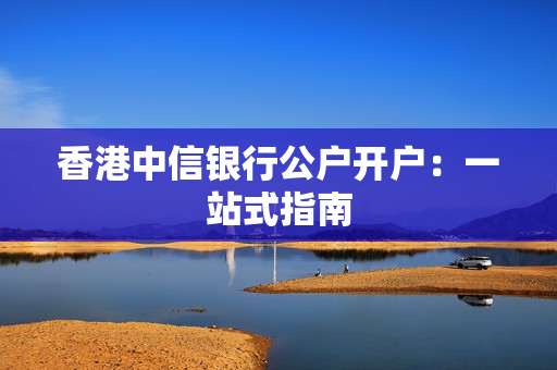 香港中信银行公户开户：一站式指南