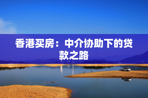 香港买房：中介协助下的贷款之路