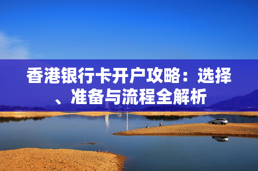 香港银行卡开户攻略：选择、准备与流程全解析