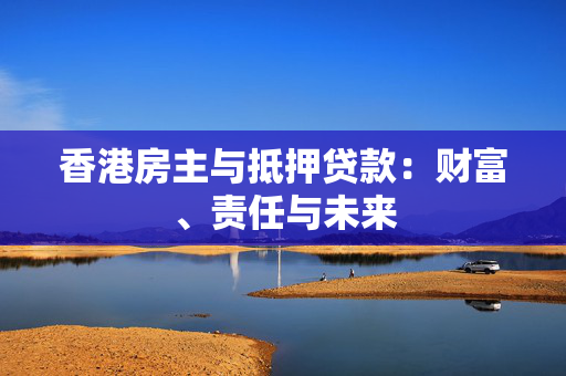 香港房主与抵押贷款：财富、责任与未来