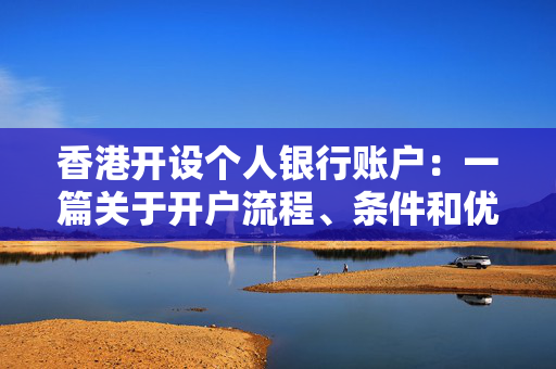 香港开设个人银行账户：一篇关于开户流程、条件和优势的全面指南