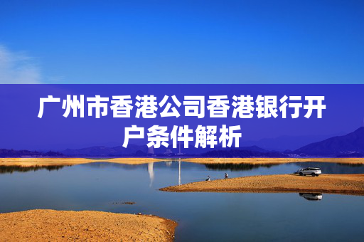 广州市香港公司香港银行开户条件解析
