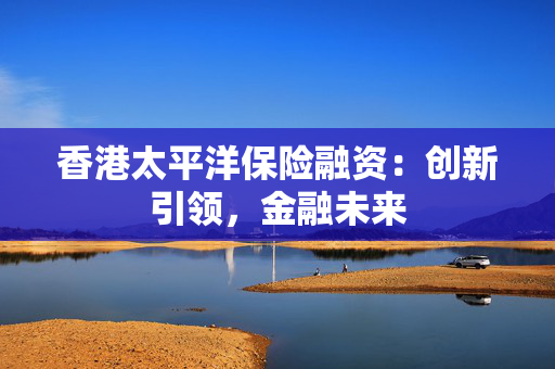 香港太平洋保险融资：创新引领，金融未来