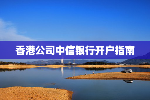香港公司中信银行开户指南