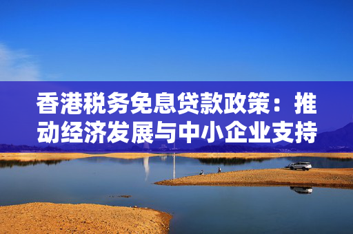 香港税务免息贷款政策：推动经济发展与中小企业支持