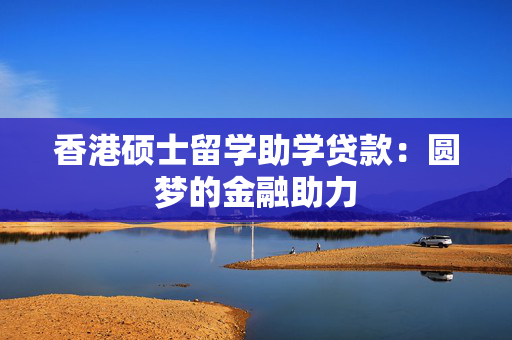 香港硕士留学助学贷款：圆梦的金融助力