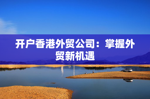 开户香港外贸公司：掌握外贸新机遇