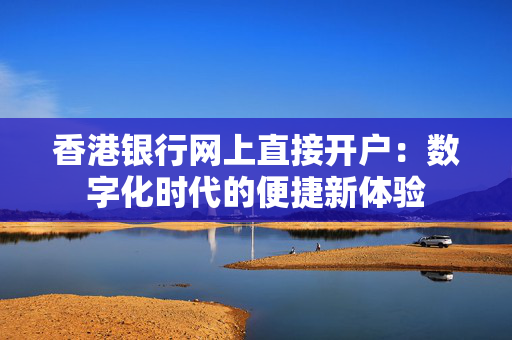 香港银行网上直接开户：数字化时代的便捷新体验