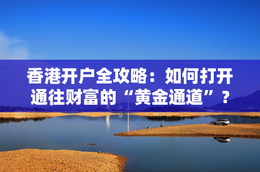香港开户全攻略：如何打开通往财富的“黄金通道”？