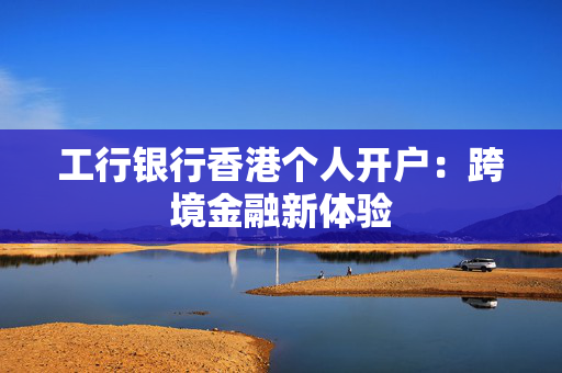 工行银行香港个人开户：跨境金融新体验