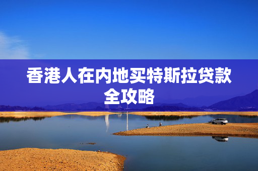 香港人在内地买特斯拉贷款全攻略