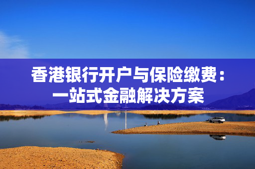 香港银行开户与保险缴费：一站式金融解决方案