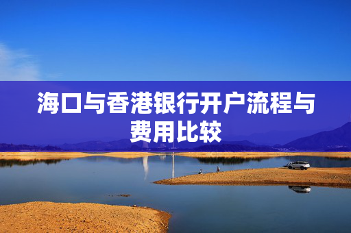 海口与香港银行开户流程与费用比较