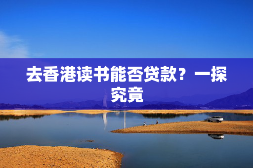 去香港读书能否贷款？一探究竟