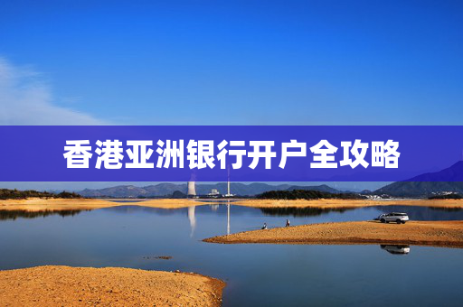香港亚洲银行开户全攻略