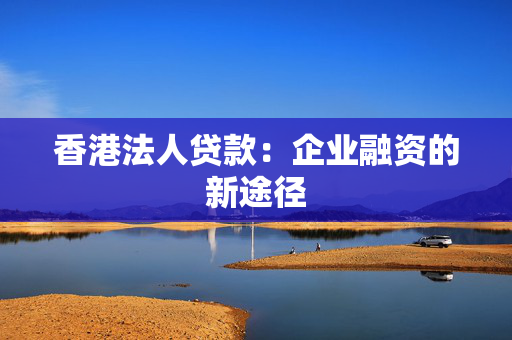 香港法人贷款：企业融资的新途径