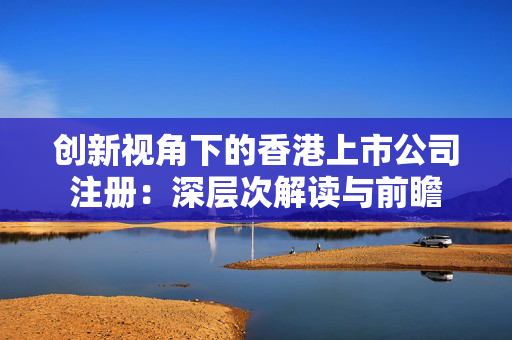 创新视角下的香港上市公司注册：深层次解读与前瞻