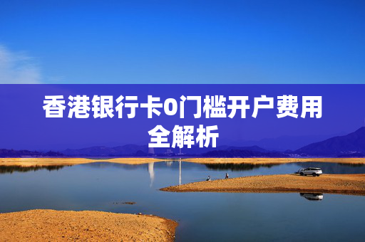 香港银行卡0门槛开户费用全解析