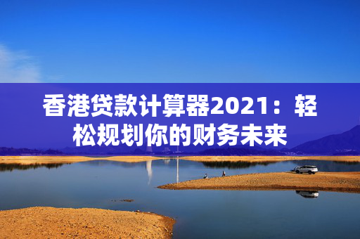 香港贷款计算器2021：轻松规划你的财务未来