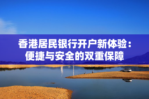 香港居民银行开户新体验：便捷与安全的双重保障