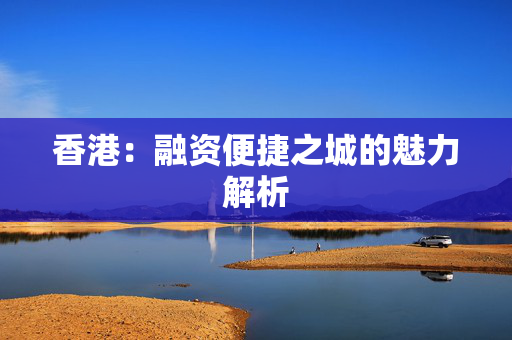 香港：融资便捷之城的魅力解析