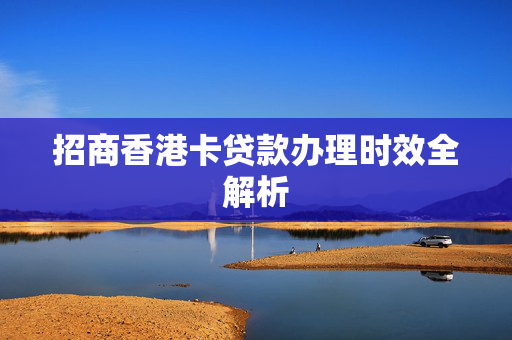 招商香港卡贷款办理时效全解析