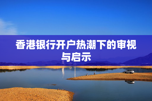 香港银行开户热潮下的审视与启示