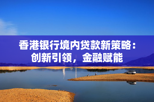 香港银行境内贷款新策略：创新引领，金融赋能