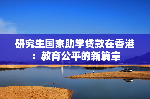 研究生国家助学贷款在香港：教育公平的新篇章
