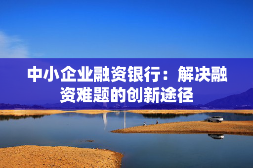 中小企业融资银行：解决融资难题的创新途径