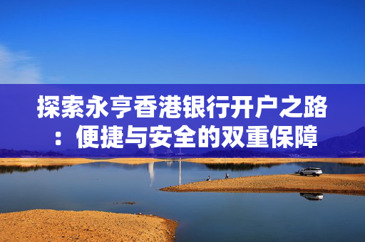 探索永亨香港银行开户之路：便捷与安全的双重保障