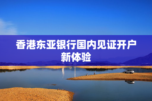 香港东亚银行国内见证开户新体验
