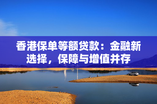香港保单等额贷款：金融新选择，保障与增值并存