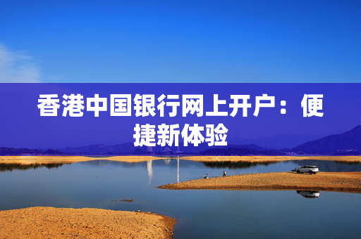 香港中国银行网上开户：便捷新体验