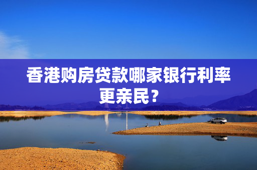 香港购房贷款哪家银行利率更亲民？