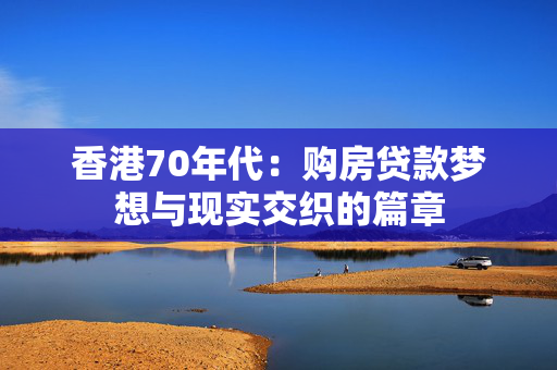 香港70年代：购房贷款梦想与现实交织的篇章