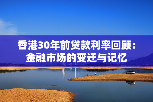 香港30年前贷款利率回顾：金融市场的变迁与记忆