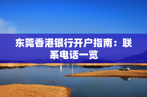 东莞香港银行开户指南：联系电话一览