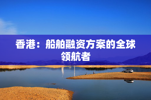 香港：船舶融资方案的全球领航者