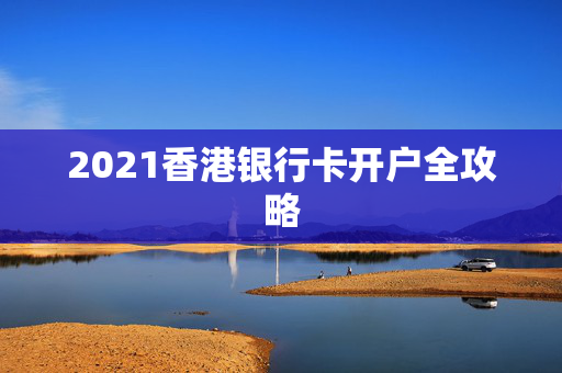 2021香港银行卡开户全攻略