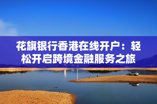 花旗银行香港在线开户：轻松开启跨境金融服务之旅