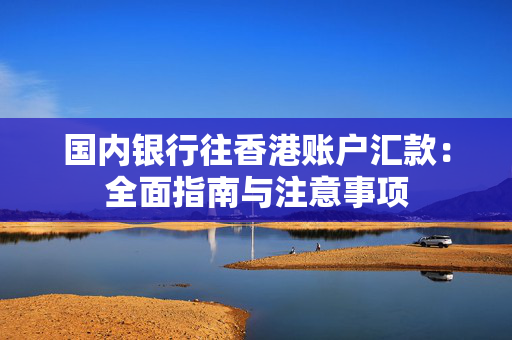 国内银行往香港账户汇款：全面指南与注意事项