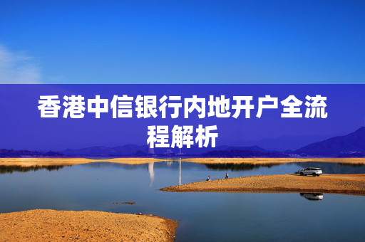 香港中信银行内地开户全流程解析