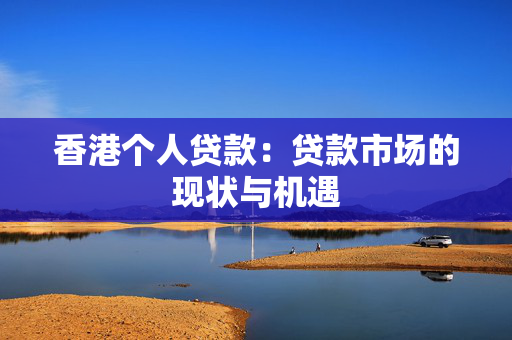 香港个人贷款：贷款市场的现状与机遇