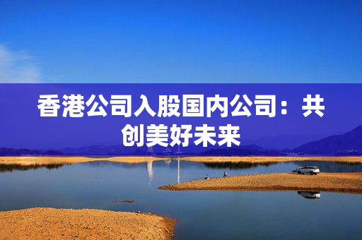 香港公司入股国内公司：共创美好未来