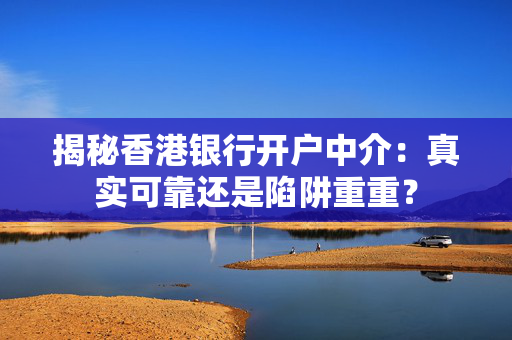 揭秘香港银行开户中介：真实可靠还是陷阱重重？
