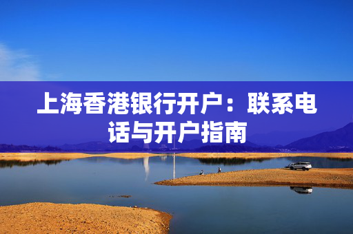 上海香港银行开户：联系电话与开户指南