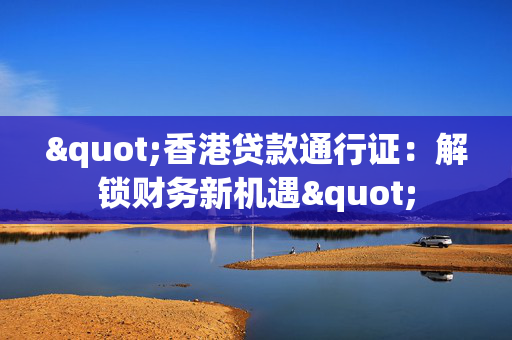 "香港贷款通行证：解锁财务新机遇"