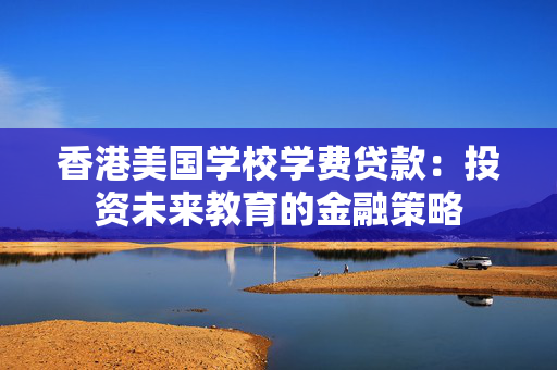 香港美国学校学费贷款：投资未来教育的金融策略